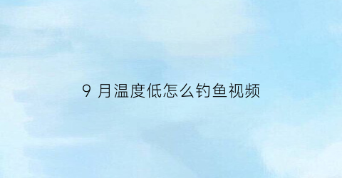 “9月温度低怎么钓鱼视频(九月底钓鱼用什么饵)